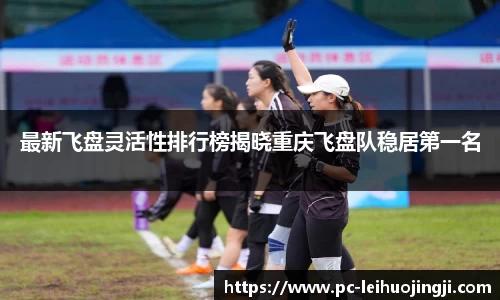 最新飞盘灵活性排行榜揭晓重庆飞盘队稳居第一名