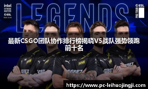 最新CSGO团队协作排行榜揭晓V5战队强势领跑前十名
