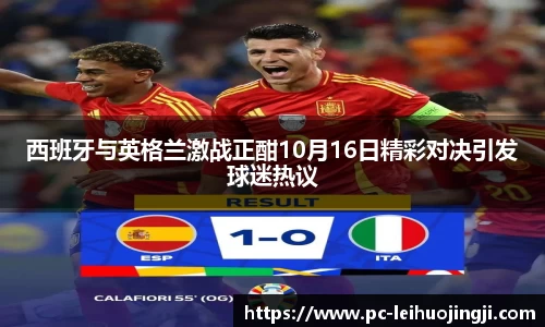 西班牙与英格兰激战正酣10月16日精彩对决引发球迷热议